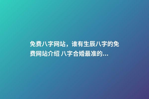 免费八字网站，谁有生辰八字的免费网站介绍 八字合婚最准的网站，推荐几个免费算八字的网站。